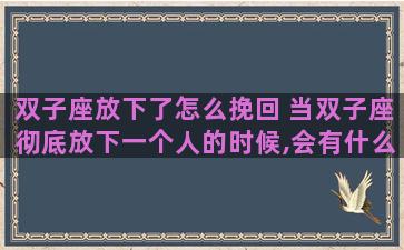 双子座放下了怎么挽回 当双子座彻底放下一个人的时候,会有什么表现？